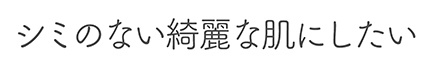 シミのない綺麗な肌にしたい