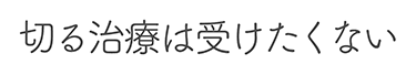 切る治療は受けたくない