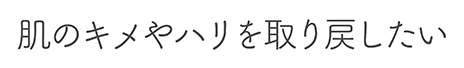 肌のキメやハリを取り戻したい