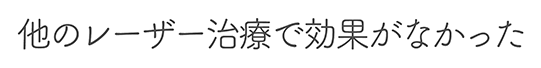 他のレーザー治療で効果がなかった